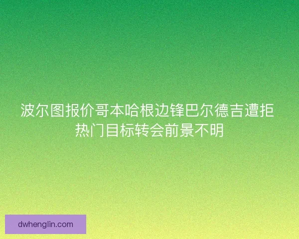 波尔图报价哥本哈根边锋巴尔德吉遭拒 热门目标转会前景不明