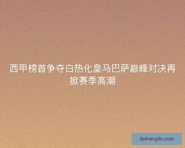 西甲榜首争夺白热化皇马巴萨巅峰对决再掀赛季高潮