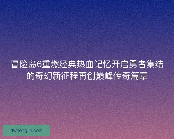 冒险岛6重燃经典热血记忆开启勇者集结的奇幻新征程再创巅峰传奇篇章