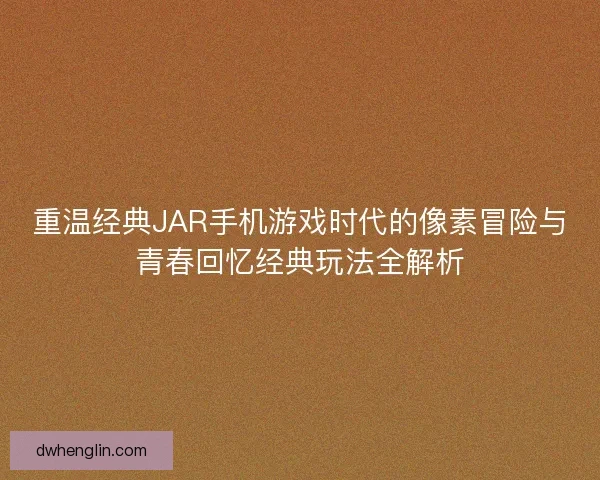 重温经典JAR手机游戏时代的像素冒险与青春回忆经典玩法全解析