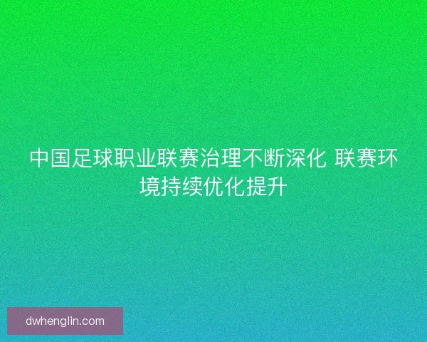 中国足球职业联赛治理不断深化 联赛环境持续优化提升