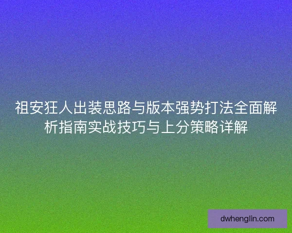 祖安狂人出装思路与版本强势打法全面解析指南实战技巧与上分策略详解