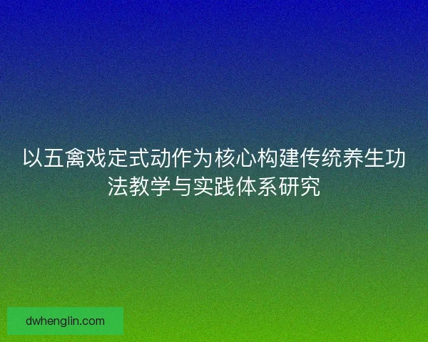 以五禽戏定式动作为核心构建传统养生功法教学与实践体系研究