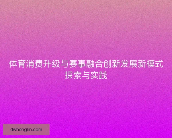 体育消费升级与赛事融合创新发展新模式探索与实践