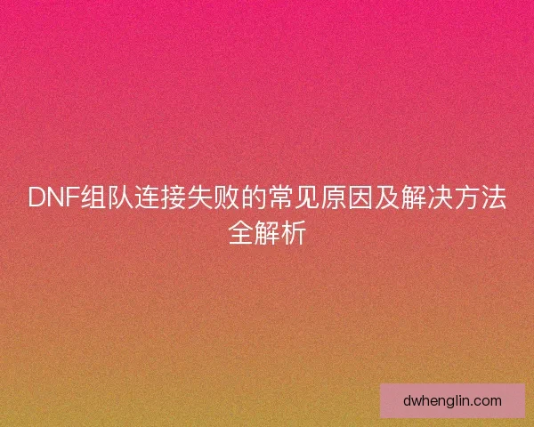 DNF组队连接失败的常见原因及解决方法全解析