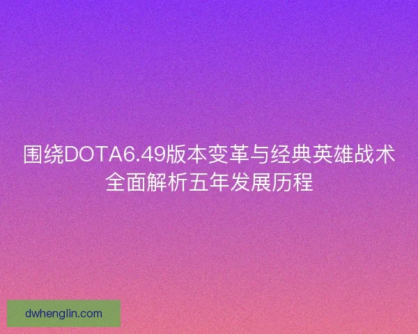 围绕DOTA6.49版本变革与经典英雄战术全面解析五年发展历程