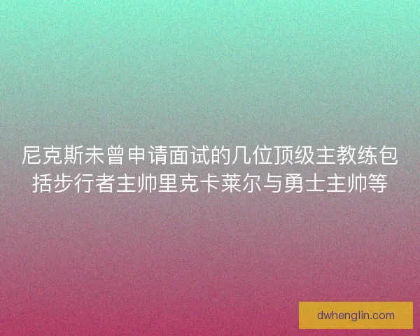 尼克斯未曾申请面试的几位顶级主教练包括步行者主帅里克卡莱尔与勇士主帅等