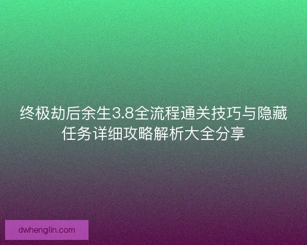 终极劫后余生3.8全流程通关技巧与隐藏任务详细攻略解析大全分享