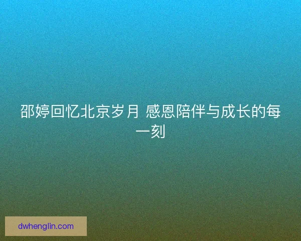 邵婷回忆北京岁月 感恩陪伴与成长的每一刻