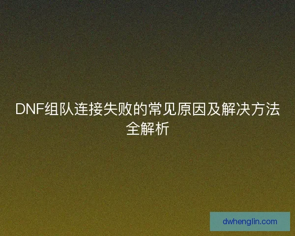 DNF组队连接失败的常见原因及解决方法全解析