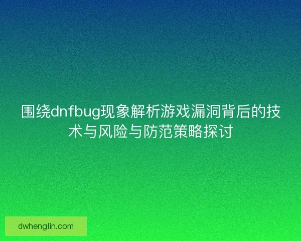 围绕dnfbug现象解析游戏漏洞背后的技术与风险与防范策略探讨