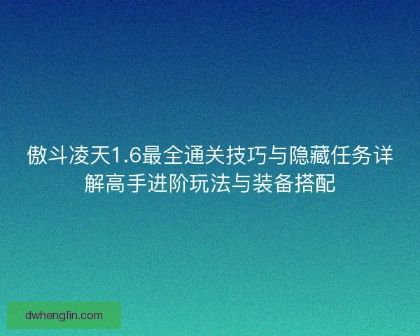傲斗凌天1.6最全通关技巧与隐藏任务详解高手进阶玩法与装备搭配